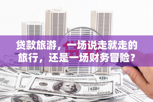 保税区贷款旅游，一场说走就走的旅行，还是一场财务冒险？