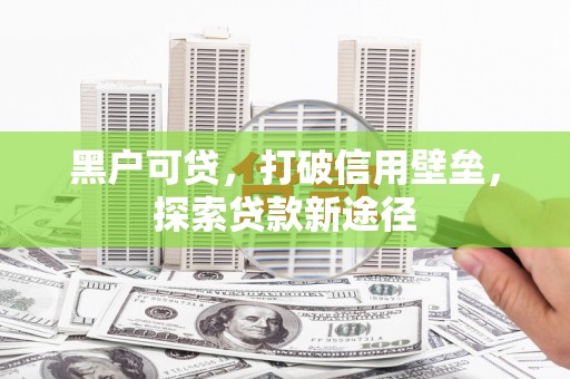 冷水江黑户可贷，打破信用壁垒，探索贷款新途径