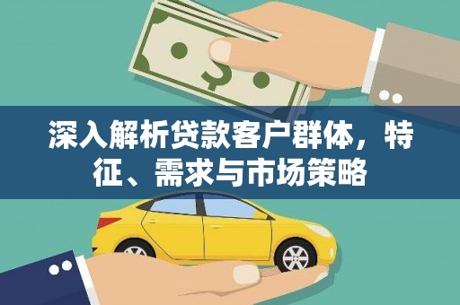 迁西深入解析贷款客户群体，特征、需求与市场策略