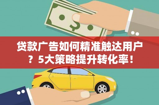 莿桐贷款广告如何精准触达用户？5大策略提升转化率！