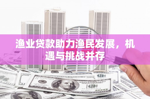 遂宁渔业贷款助力渔民发展，机遇与挑战并存