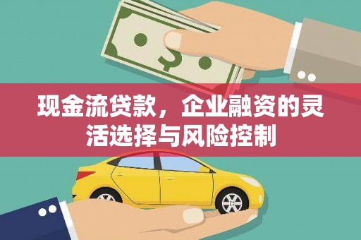 光泽现金流贷款，企业融资的灵活选择与风险控制