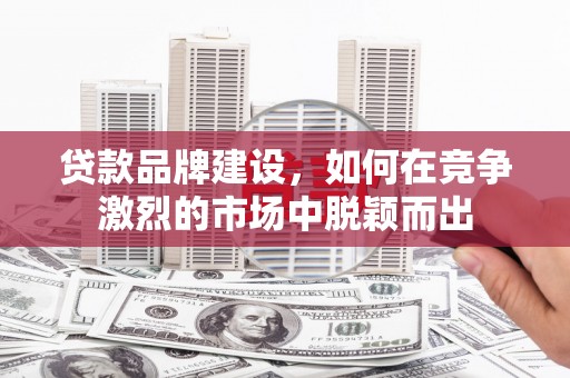 房县贷款品牌建设，如何在竞争激烈的市场中脱颖而出