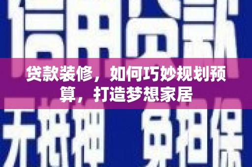 义马贷款装修，如何巧妙规划预算，打造梦想家居