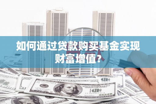 滁州如何通过贷款购买基金实现财富增值？