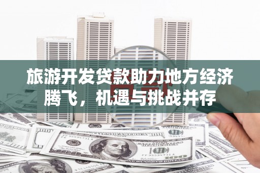 张家港旅游开发贷款助力地方经济腾飞，机遇与挑战并存