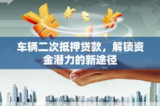 江南车辆二次抵押贷款，解锁资金潜力的新途径