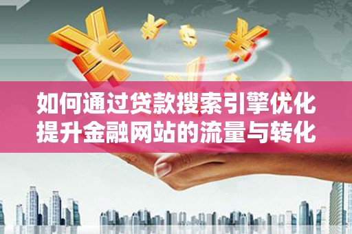 东阿如何通过贷款搜索引擎优化提升金融网站的流量与转化率