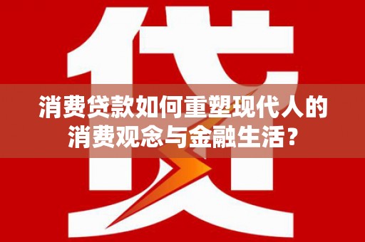 秀林消费贷款如何重塑现代人的消费观念与金融生活？