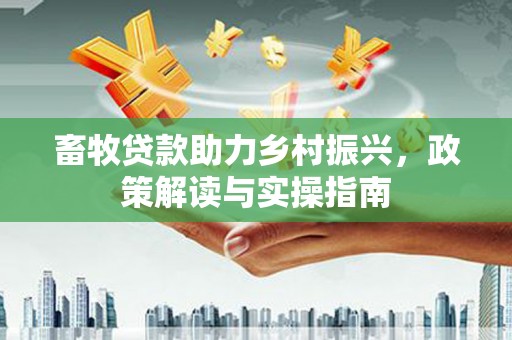 葫芦岛畜牧贷款助力乡村振兴，政策解读与实操指南