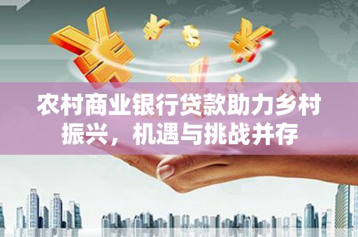 天元农村商业银行贷款助力乡村振兴，机遇与挑战并存