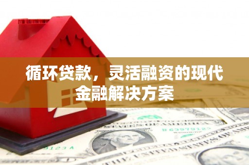高碑店循环贷款，灵活融资的现代金融解决方案