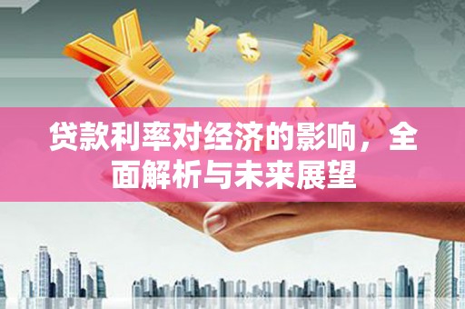 邓州贷款利率对经济的影响，全面解析与未来展望