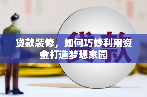 浮梁贷款装修，如何巧妙利用资金打造梦想家园