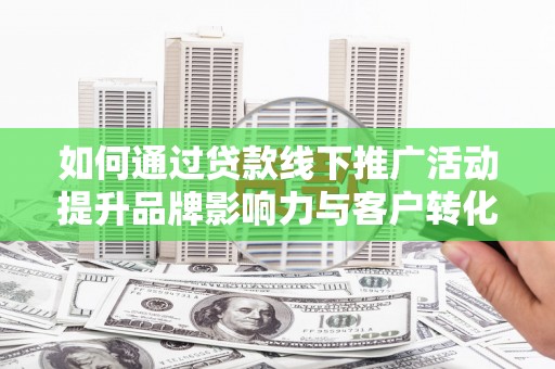 冈山如何通过贷款线下推广活动提升品牌影响力与客户转化率
