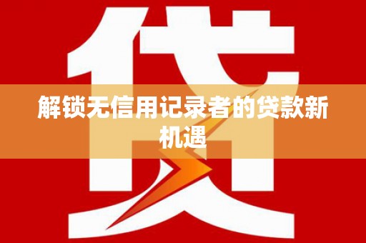徽州解锁无信用记录者的贷款新机遇