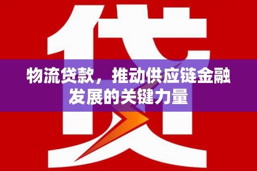 玛沁物流贷款，推动供应链金融发展的关键力量