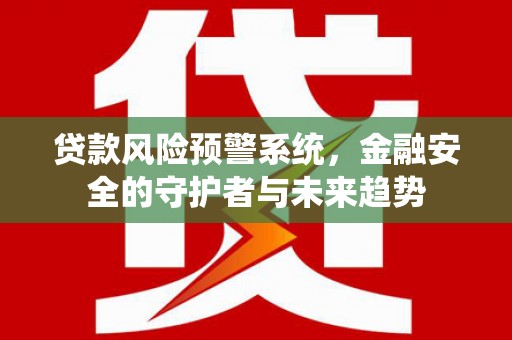 湖西贷款风险预警系统，金融安全的守护者与未来趋势