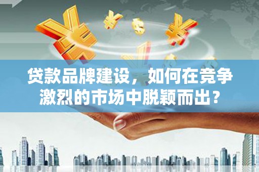 潭子贷款品牌建设，如何在竞争激烈的市场中脱颖而出？