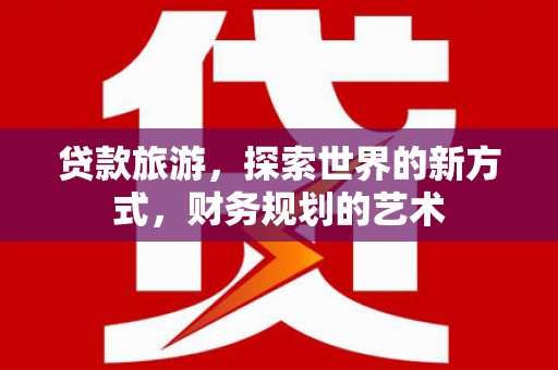 通江贷款旅游，探索世界的新方式，财务规划的艺术