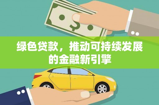 贵南绿色贷款，推动可持续发展的金融新引擎