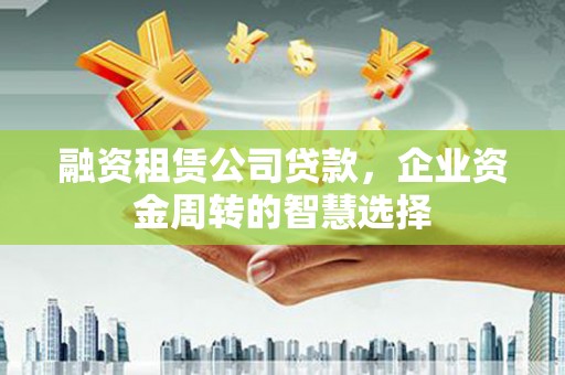 陇南融资租赁公司贷款，企业资金周转的智慧选择