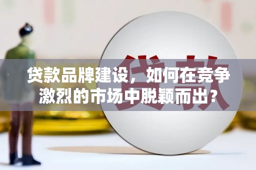宣汉贷款品牌建设，如何在竞争激烈的市场中脱颖而出？