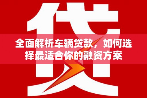 黄平全面解析车辆贷款，如何选择最适合你的融资方案