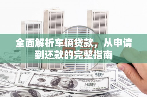 瑞芳全面解析车辆贷款，从申请到还款的完整指南