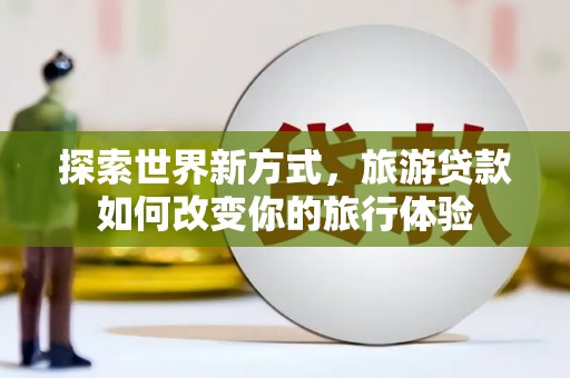 英德探索世界新方式，旅游贷款如何改变你的旅行体验