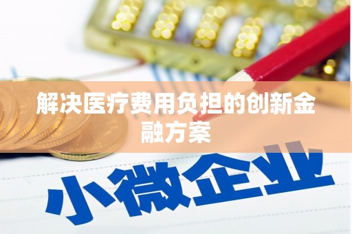 齐齐哈尔解决医疗费用负担的创新金融方案