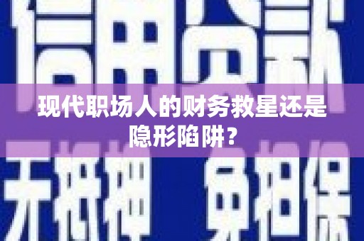 项城现代职场人的财务救星还是隐形陷阱？
