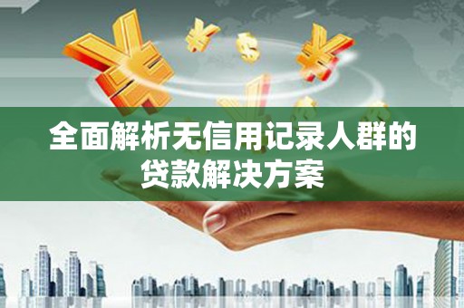 靖边全面解析无信用记录人群的贷款解决方案